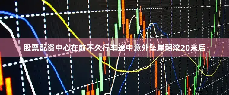 股票配资中心在前不久行车途中意外坠崖翻滚20米后
