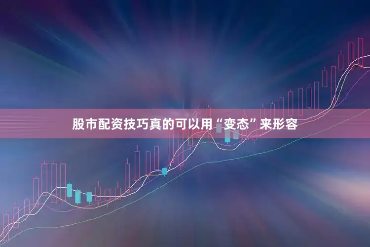 股市配资技巧真的可以用“变态”来形容
