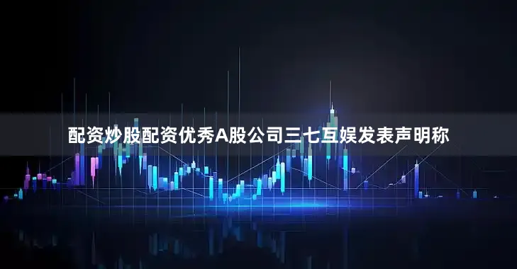 配资炒股配资优秀A股公司三七互娱发表声明称