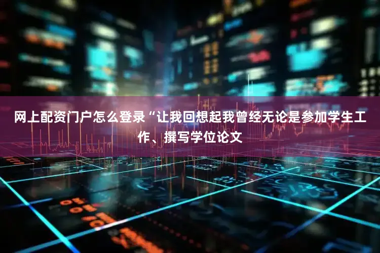 网上配资门户怎么登录“让我回想起我曾经无论是参加学生工作、撰写学位论文