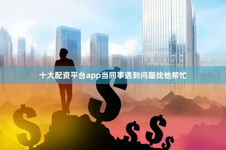 十大配资平台app当同事遇到问题找他帮忙