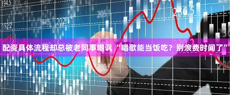 配资具体流程却总被老同事嘲讽 “唱歌能当饭吃？别浪费时间了”