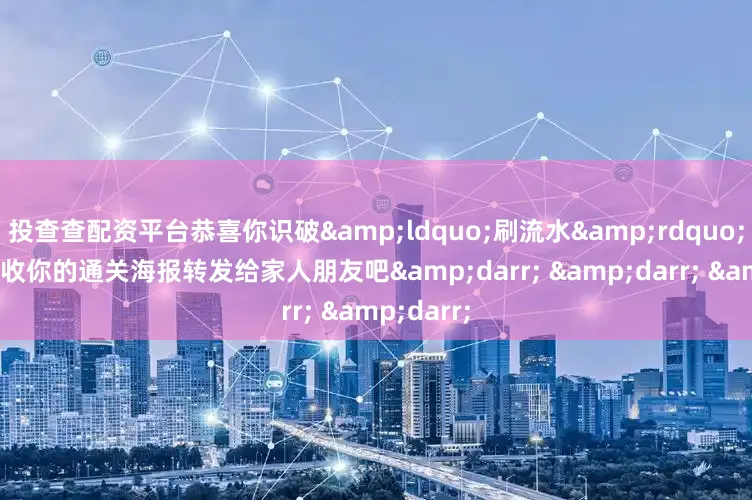 投查查配资平台恭喜你识破&ldquo;刷流水&rdquo;骗局请查收你的通关海报转发给家人朋友吧&darr; &darr; &darr;