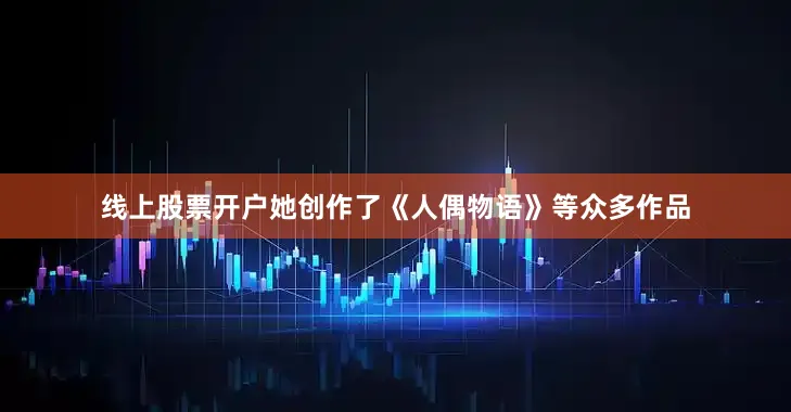 线上股票开户她创作了《人偶物语》等众多作品