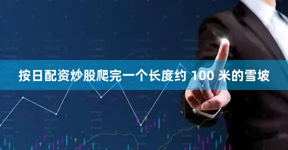 按日配资炒股爬完一个长度约 100 米的雪坡
