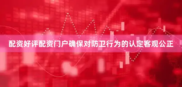 配资好评配资门户确保对防卫行为的认定客观公正