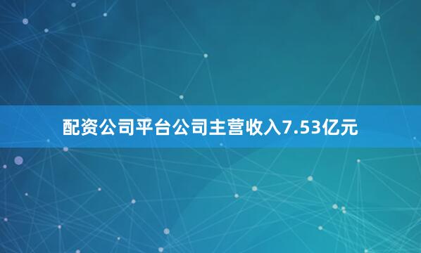 配资公司平台公司主营收入7.53亿元