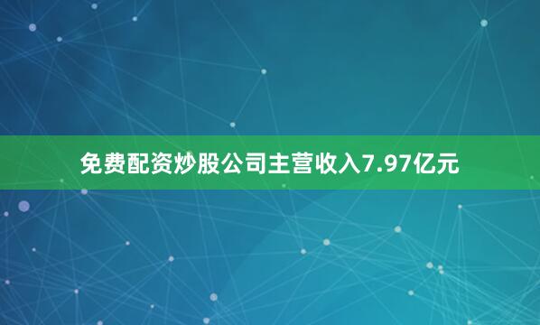 免费配资炒股公司主营收入7.97亿元