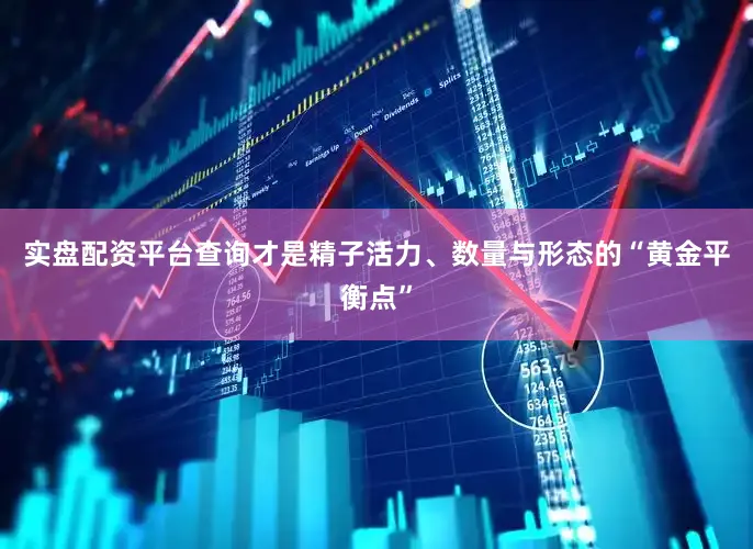 实盘配资平台查询才是精子活力、数量与形态的“黄金平衡点”