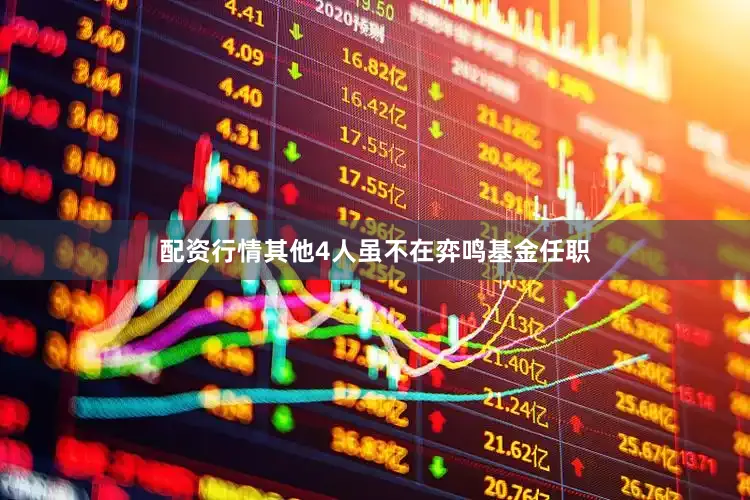 配资行情其他4人虽不在弈鸣基金任职