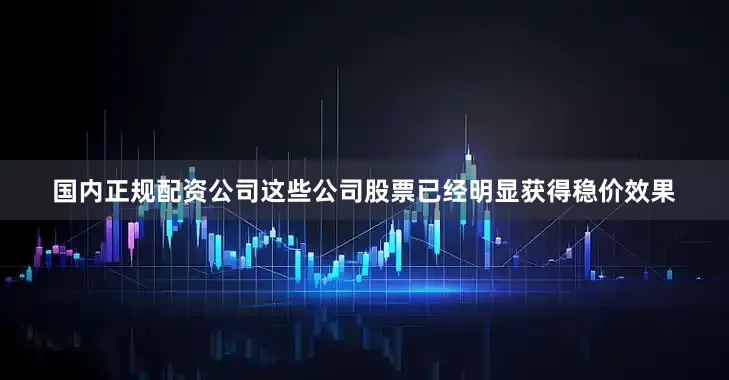 国内正规配资公司这些公司股票已经明显获得稳价效果