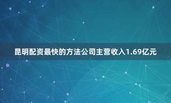 昆明配资最快的方法公司主营收入1.69亿元