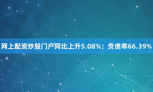 网上配资炒股门户同比上升5.08%；负债率66.39%
