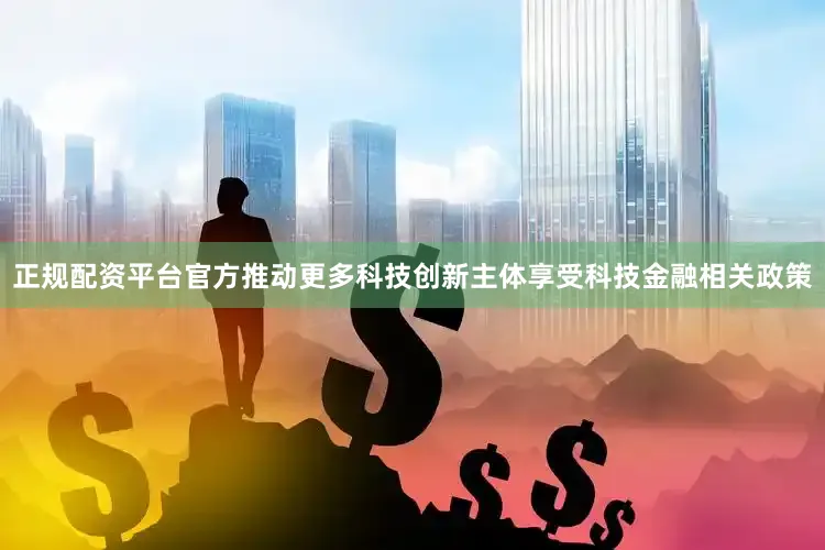 正规配资平台官方推动更多科技创新主体享受科技金融相关政策