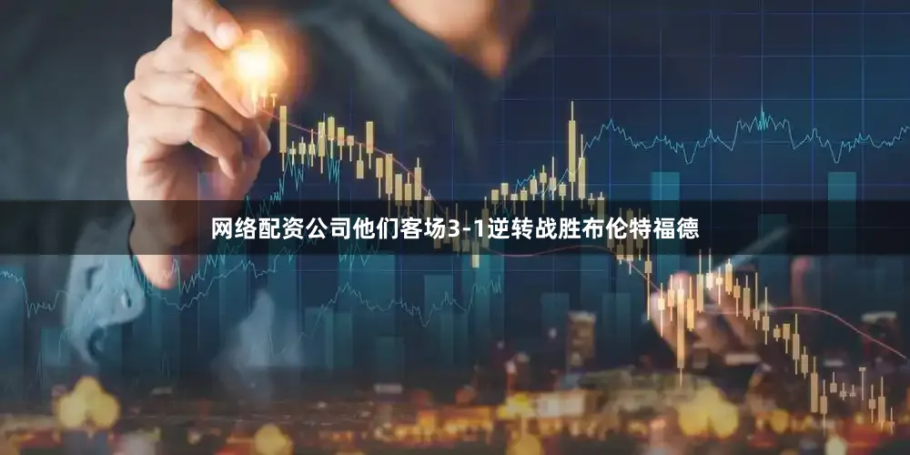 网络配资公司他们客场3-1逆转战胜布伦特福德