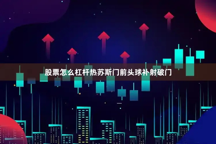股票怎么杠杆热苏斯门前头球补射破门