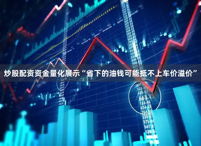 炒股配资资金量化展示“省下的油钱可能抵不上车价溢价”