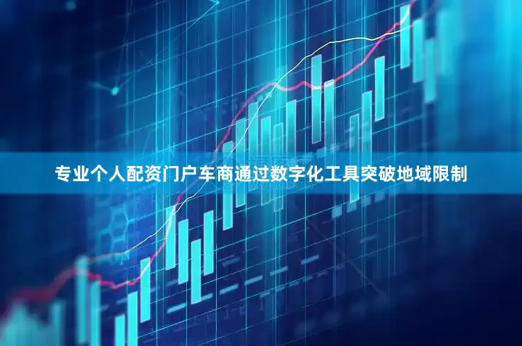 专业个人配资门户车商通过数字化工具突破地域限制