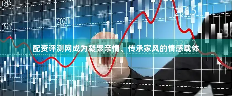 配资评测网成为凝聚亲情、传承家风的情感载体