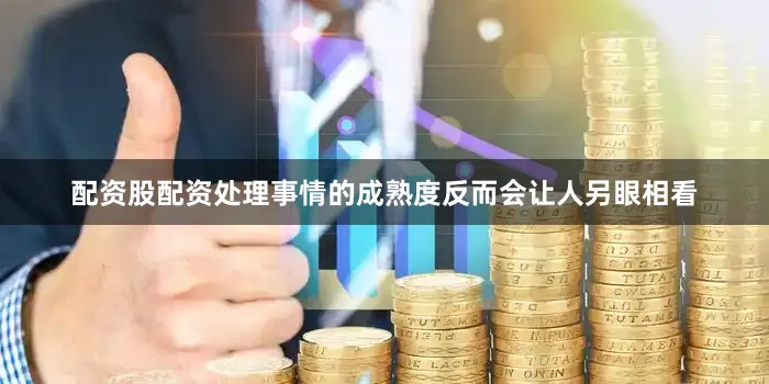 配资股配资处理事情的成熟度反而会让人另眼相看