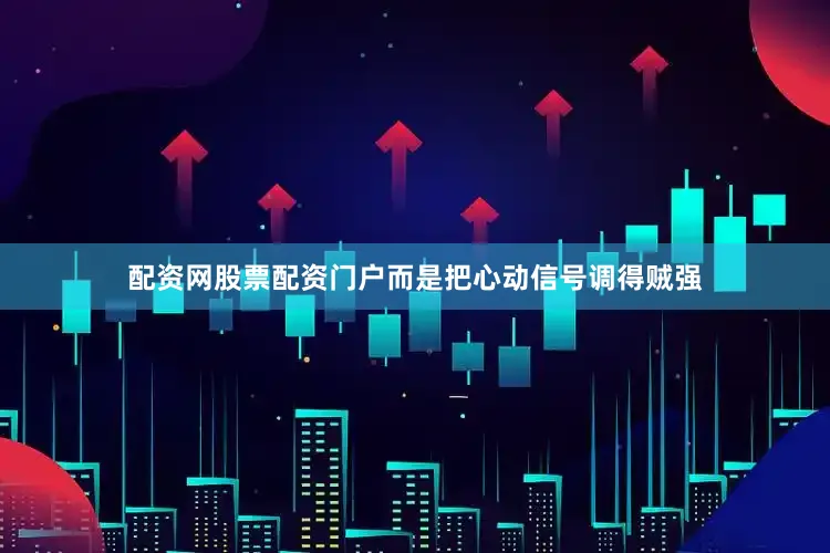 配资网股票配资门户而是把心动信号调得贼强