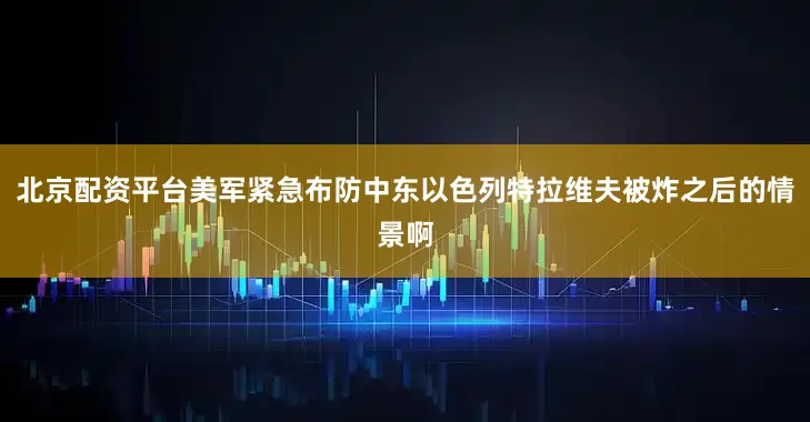 北京配资平台美军紧急布防中东以色列特拉维夫被炸之后的情景啊