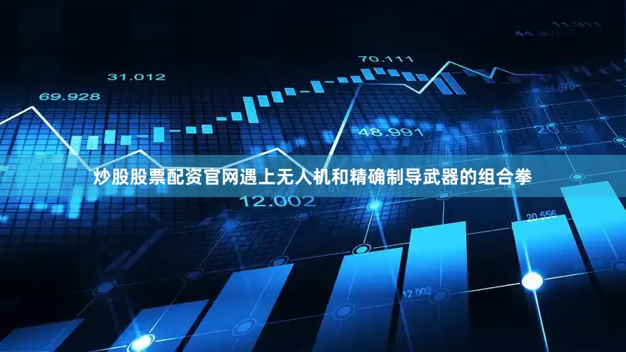 炒股股票配资官网遇上无人机和精确制导武器的组合拳