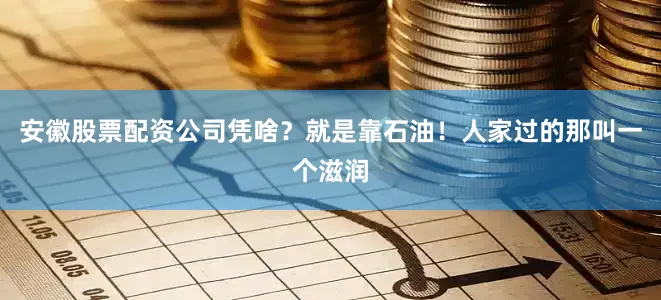 安徽股票配资公司凭啥？就是靠石油！人家过的那叫一个滋润
