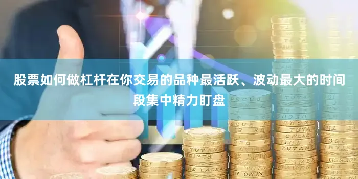 股票如何做杠杆在你交易的品种最活跃、波动最大的时间段集中精力盯盘