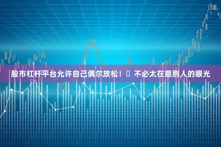 股市杠杆平台允许自己偶尔放松！	不必太在意别人的眼光