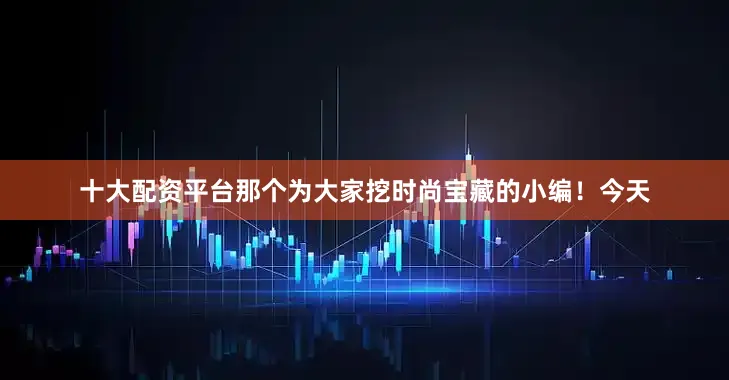 十大配资平台那个为大家挖时尚宝藏的小编！今天