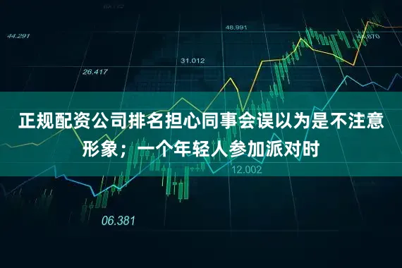 正规配资公司排名担心同事会误以为是不注意形象；一个年轻人参加派对时