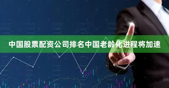 中国股票配资公司排名中国老龄化进程将加速