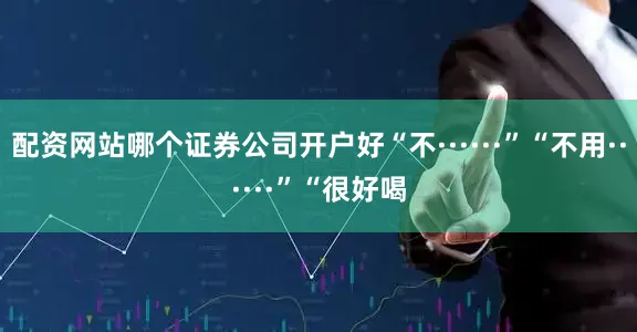 配资网站哪个证券公司开户好“不······”“不用······”“很好喝