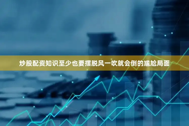 炒股配资知识至少也要摆脱风一吹就会倒的尴尬局面