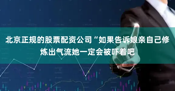 北京正规的股票配资公司“如果告诉娘亲自己修炼出气流她一定会被吓着吧