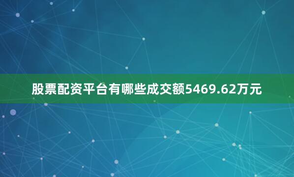 股票配资平台有哪些成交额5469.62万元