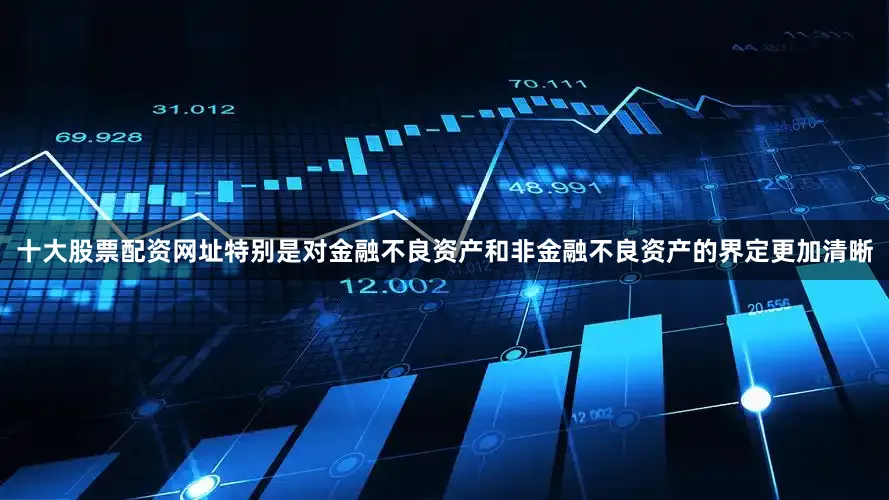十大股票配资网址特别是对金融不良资产和非金融不良资产的界定更加清晰