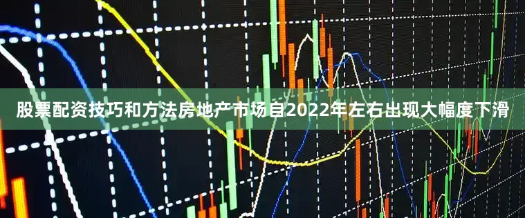 股票配资技巧和方法房地产市场自2022年左右出现大幅度下滑