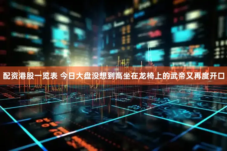 配资港股一览表 今日大盘没想到高坐在龙椅上的武帝又再度开口