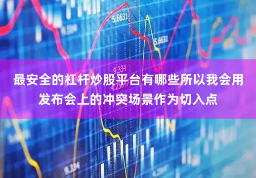最安全的杠杆炒股平台有哪些所以我会用发布会上的冲突场景作为切入点