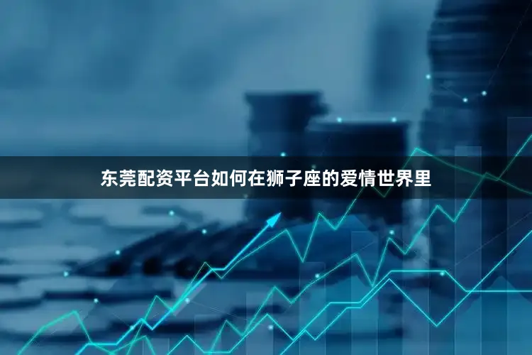 东莞配资平台如何在狮子座的爱情世界里