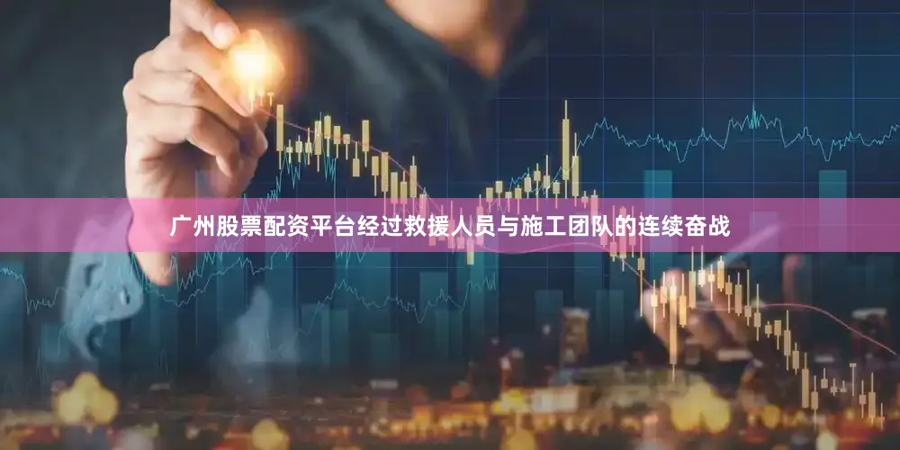 广州股票配资平台经过救援人员与施工团队的连续奋战