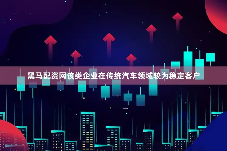 黑马配资网该类企业在传统汽车领域较为稳定客户
