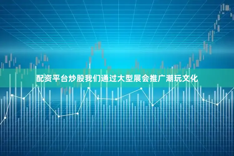 配资平台炒股我们通过大型展会推广潮玩文化