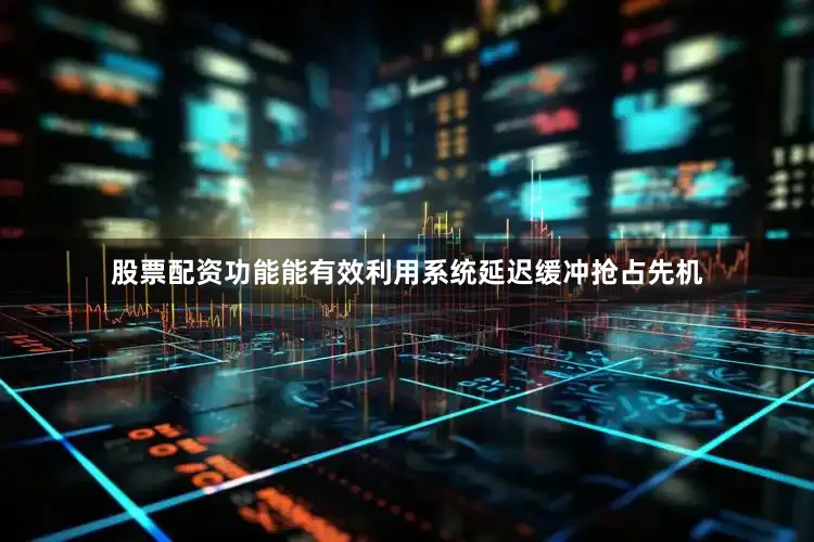 股票配资功能能有效利用系统延迟缓冲抢占先机