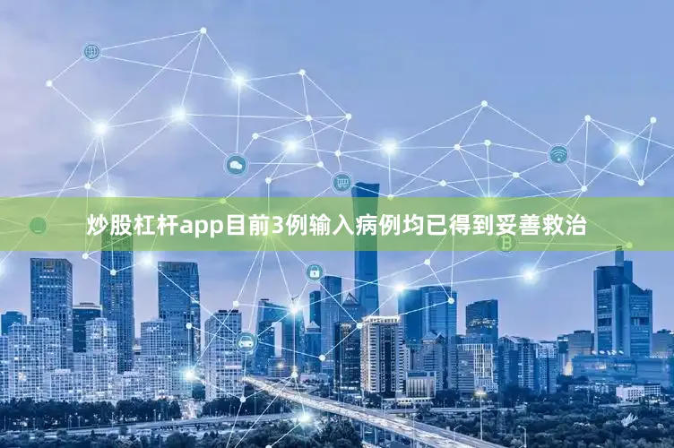 炒股杠杆app目前3例输入病例均已得到妥善救治