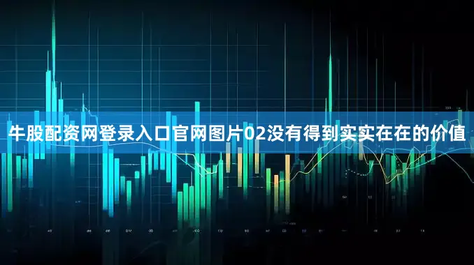 牛股配资网登录入口官网图片02没有得到实实在在的价值