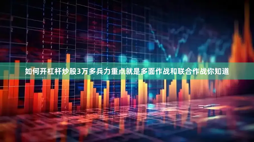 如何开杠杆炒股3万多兵力重点就是多面作战和联合作战你知道