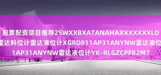 股票配资项目推荐2SWXXBXATANAHAXXXXXXXLD108-8XDBLBG50MF雷达料位计雷达液位计XGRD811AP31ANYNW雷达液位计YK-RLGZCPFB2M7